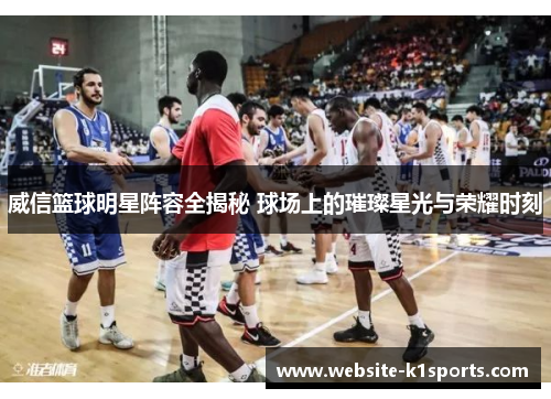威信篮球明星阵容全揭秘 球场上的璀璨星光与荣耀时刻