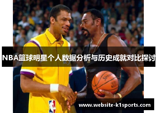NBA篮球明星个人数据分析与历史成就对比探讨