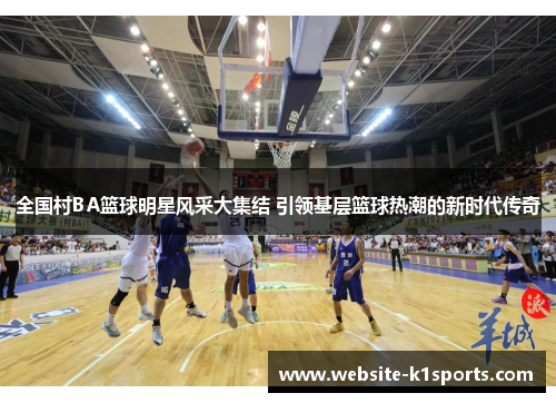 全国村BA篮球明星风采大集结 引领基层篮球热潮的新时代传奇