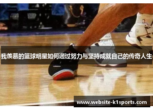 我羡慕的篮球明星如何通过努力与坚持成就自己的传奇人生