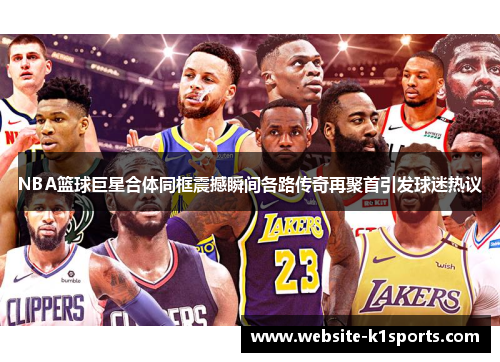 NBA篮球巨星合体同框震撼瞬间各路传奇再聚首引发球迷热议