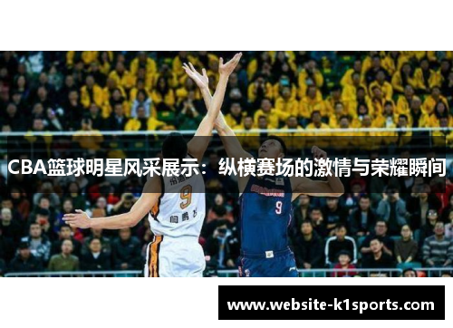 CBA篮球明星风采展示：纵横赛场的激情与荣耀瞬间