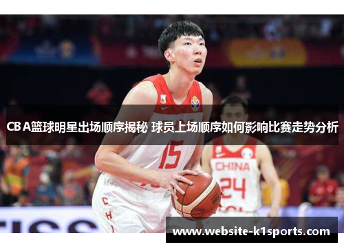 CBA篮球明星出场顺序揭秘 球员上场顺序如何影响比赛走势分析