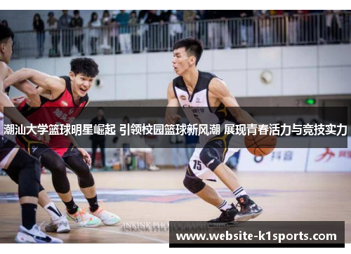 潮汕大学篮球明星崛起 引领校园篮球新风潮 展现青春活力与竞技实力