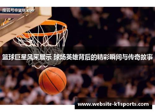 篮球巨星风采展示 球场英雄背后的精彩瞬间与传奇故事