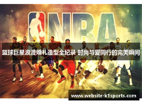 篮球巨星浪漫婚礼造型全纪录 时尚与爱同行的完美瞬间