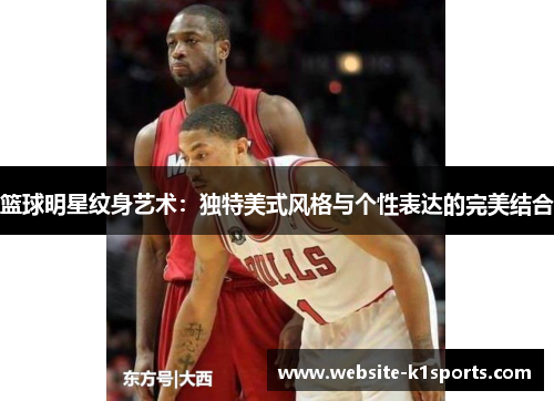 篮球明星纹身艺术：独特美式风格与个性表达的完美结合