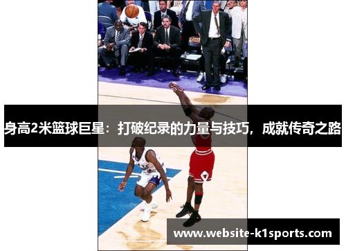 身高2米篮球巨星：打破纪录的力量与技巧，成就传奇之路
