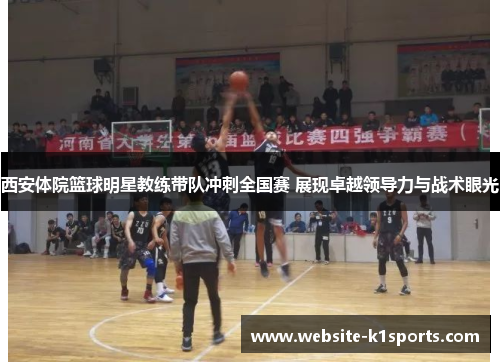 西安体院篮球明星教练带队冲刺全国赛 展现卓越领导力与战术眼光