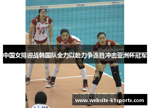 中国女排迎战韩国队全力以赴力争连胜冲击亚洲杯冠军