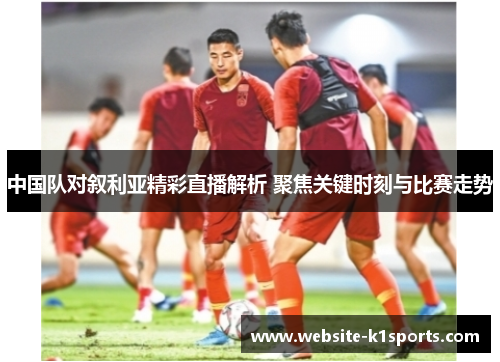 中国队对叙利亚精彩直播解析 聚焦关键时刻与比赛走势