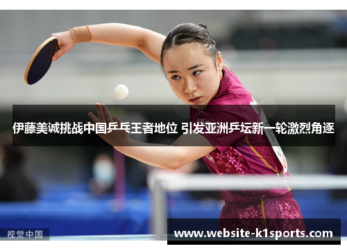 伊藤美诚挑战中国乒乓王者地位 引发亚洲乒坛新一轮激烈角逐