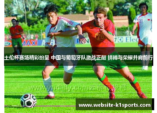 土伦杯赛场精彩纷呈 中国与葡萄牙队激战正酣 拼搏与荣耀并肩前行