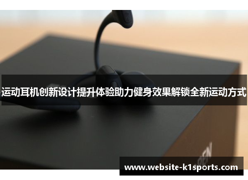 运动耳机创新设计提升体验助力健身效果解锁全新运动方式